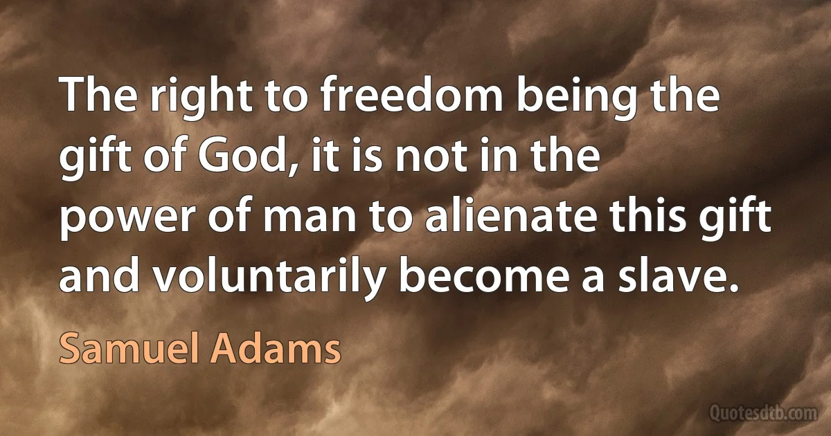 The right to freedom being the gift of God, it is not in the power of man to alienate this gift and voluntarily become a slave. (Samuel Adams)