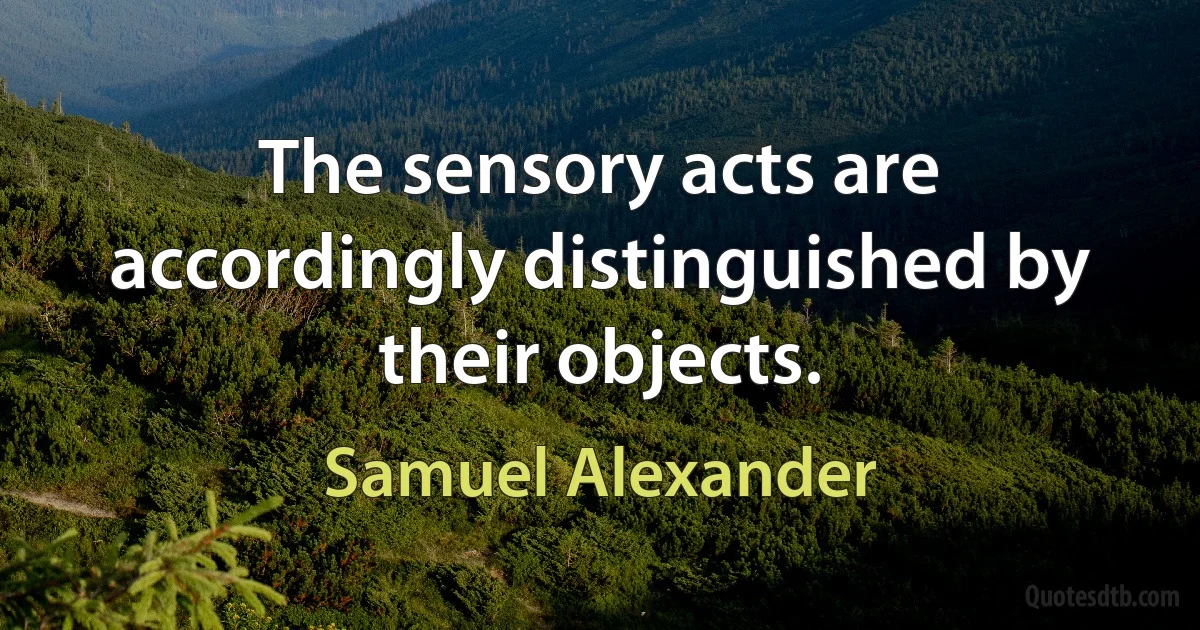 The sensory acts are accordingly distinguished by their objects. (Samuel Alexander)