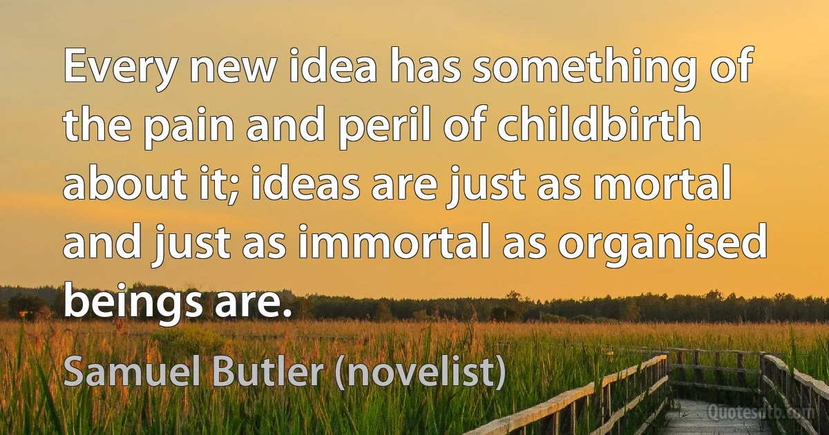 Every new idea has something of the pain and peril of childbirth about it; ideas are just as mortal and just as immortal as organised beings are. (Samuel Butler (novelist))