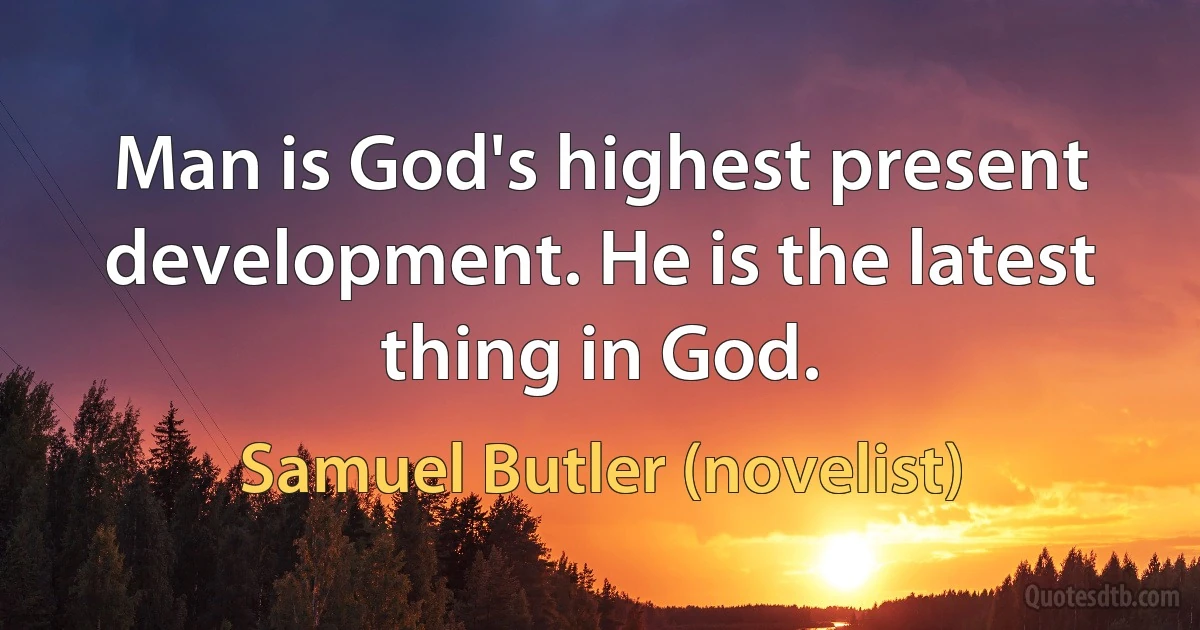 Man is God's highest present development. He is the latest thing in God. (Samuel Butler (novelist))