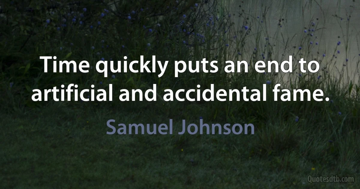 Time quickly puts an end to artificial and accidental fame. (Samuel Johnson)