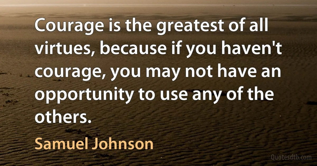 Courage is the greatest of all virtues, because if you haven't courage, you may not have an opportunity to use any of the others. (Samuel Johnson)