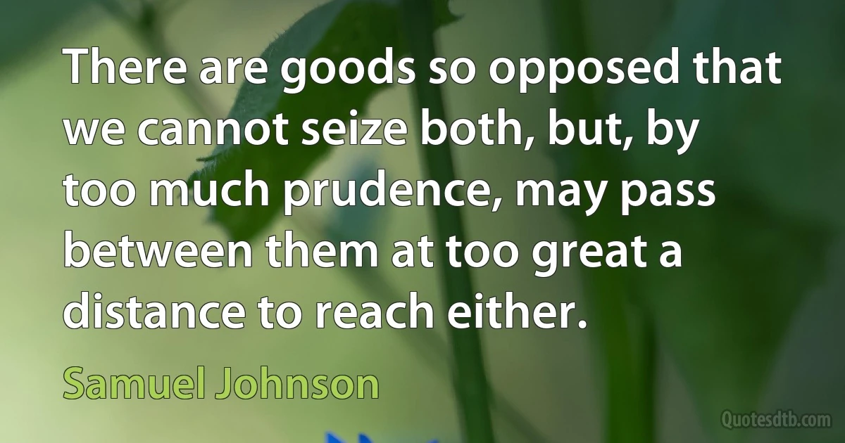 There are goods so opposed that we cannot seize both, but, by too much prudence, may pass between them at too great a distance to reach either. (Samuel Johnson)