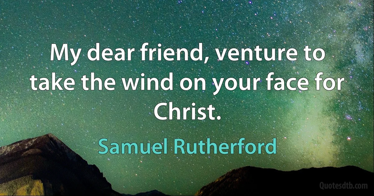 My dear friend, venture to take the wind on your face for Christ. (Samuel Rutherford)