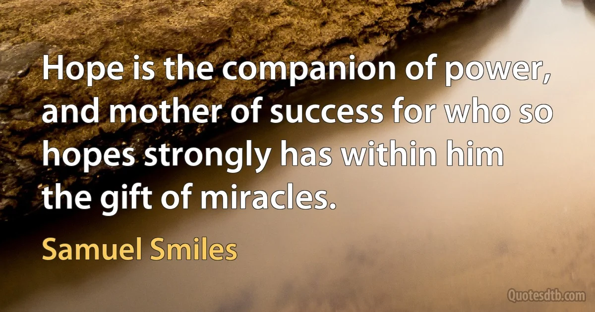 Hope is the companion of power, and mother of success for who so hopes strongly has within him the gift of miracles. (Samuel Smiles)