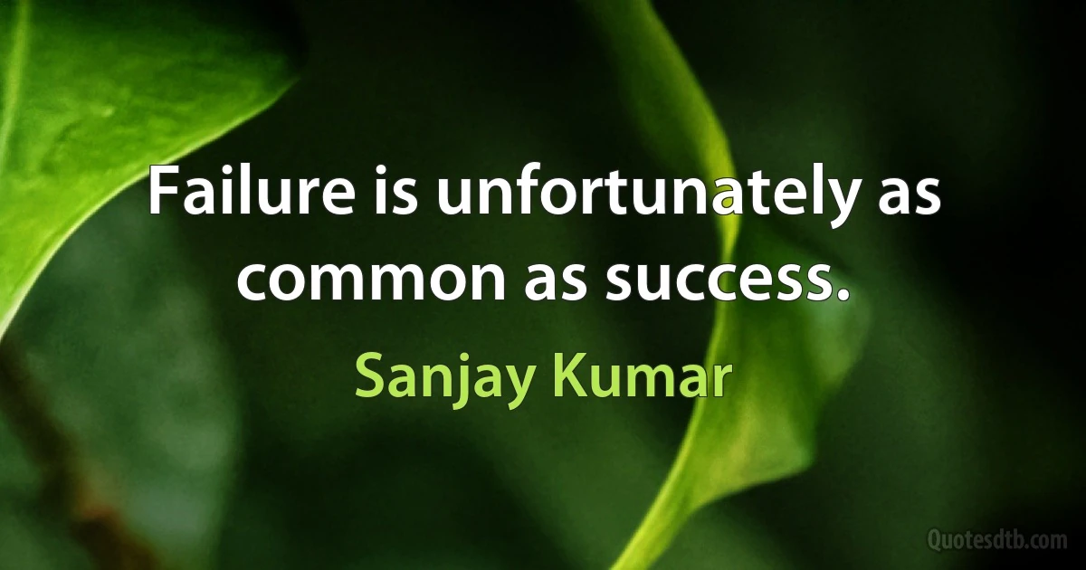 Failure is unfortunately as common as success. (Sanjay Kumar)