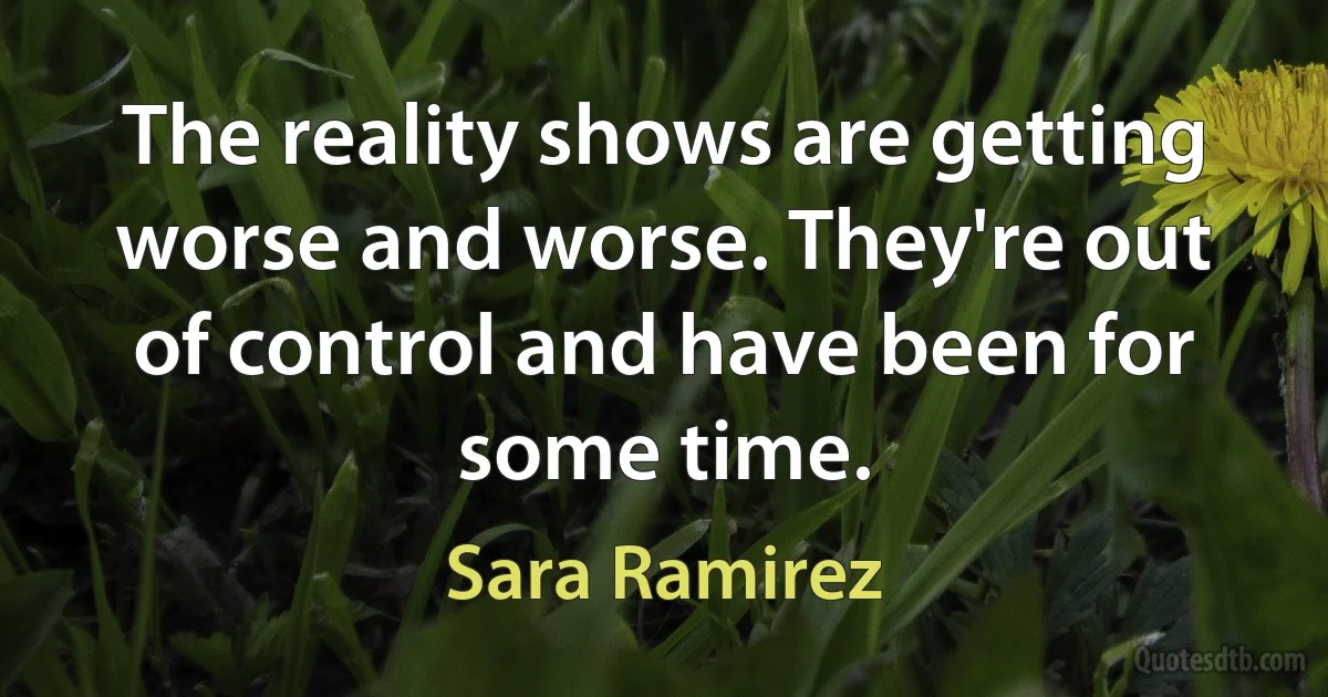 The reality shows are getting worse and worse. They're out of control and have been for some time. (Sara Ramirez)