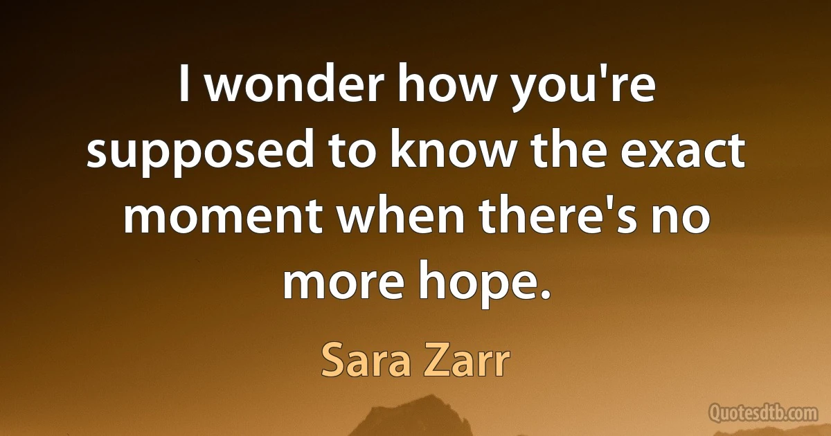 I wonder how you're supposed to know the exact moment when there's no more hope. (Sara Zarr)