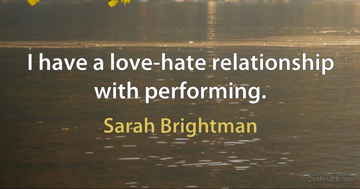 I have a love-hate relationship with performing. (Sarah Brightman)