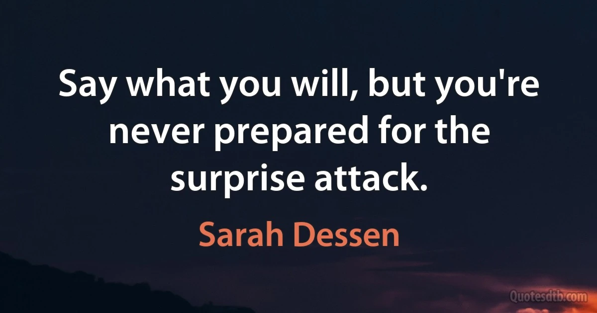 Say what you will, but you're never prepared for the surprise attack. (Sarah Dessen)