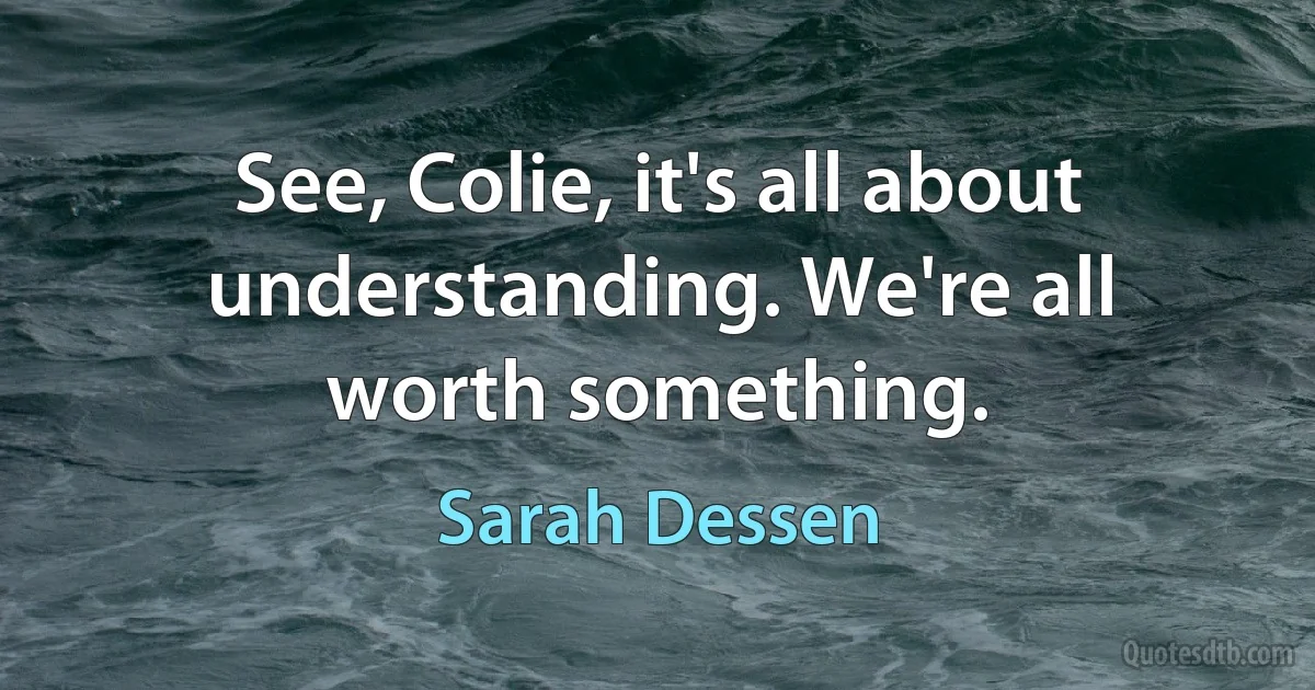 See, Colie, it's all about understanding. We're all worth something. (Sarah Dessen)