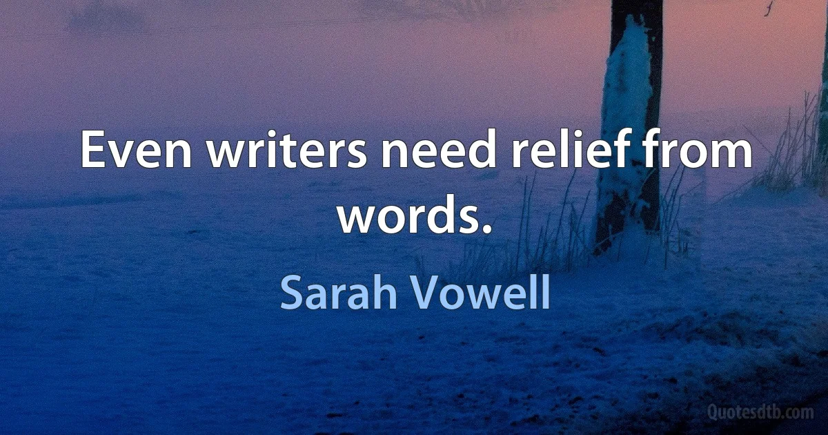 Even writers need relief from words. (Sarah Vowell)