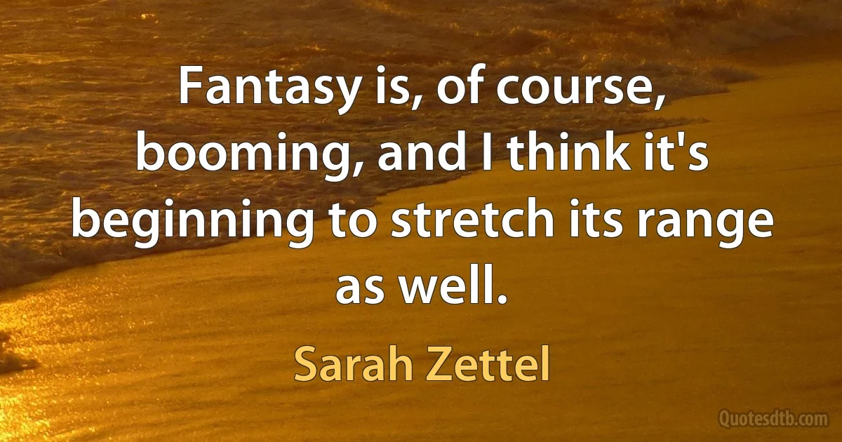 Fantasy is, of course, booming, and I think it's beginning to stretch its range as well. (Sarah Zettel)