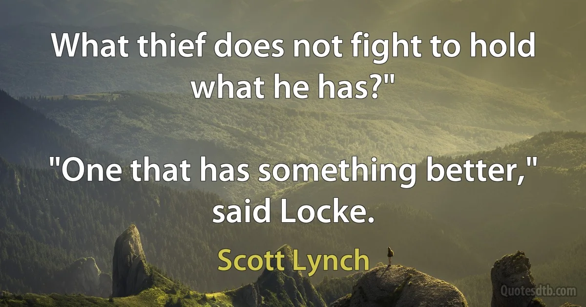 What thief does not fight to hold what he has?"

"One that has something better," said Locke. (Scott Lynch)