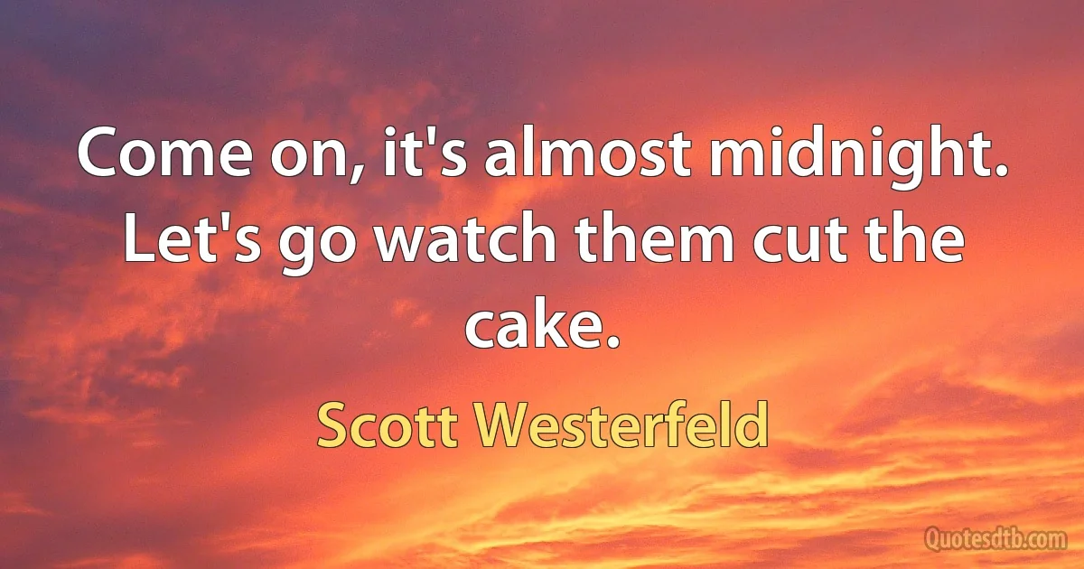 Come on, it's almost midnight. Let's go watch them cut the cake. (Scott Westerfeld)