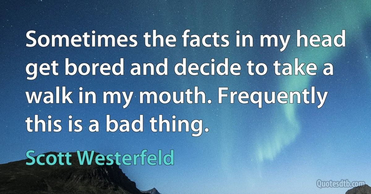 Sometimes the facts in my head get bored and decide to take a walk in my mouth. Frequently this is a bad thing. (Scott Westerfeld)