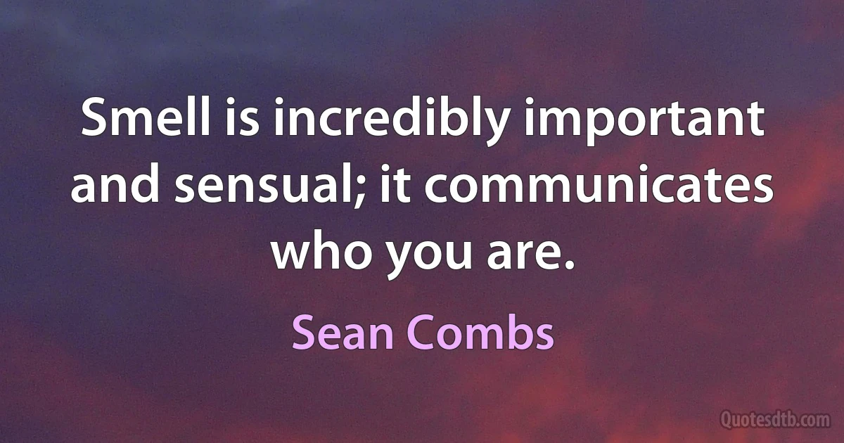 Smell is incredibly important and sensual; it communicates who you are. (Sean Combs)