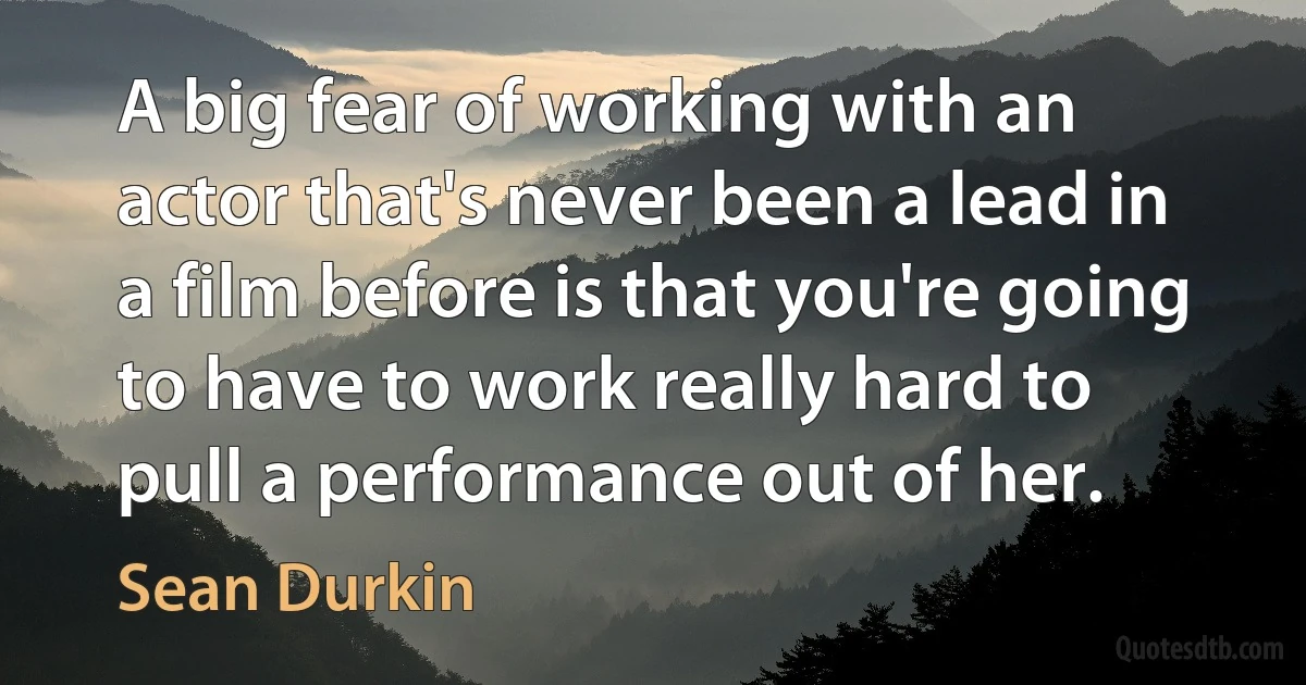 A big fear of working with an actor that's never been a lead in a film before is that you're going to have to work really hard to pull a performance out of her. (Sean Durkin)