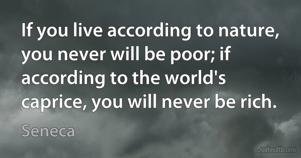 If you live according to nature, you never will be poor; if according to the world's caprice, you will never be rich. (Seneca)