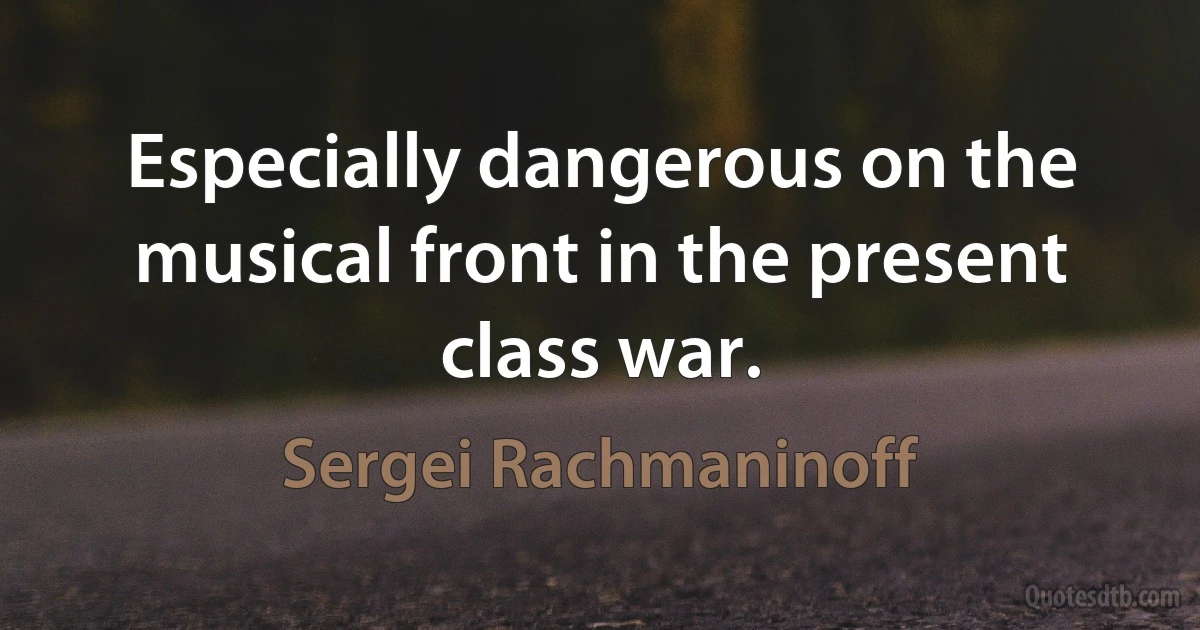 Especially dangerous on the musical front in the present class war. (Sergei Rachmaninoff)