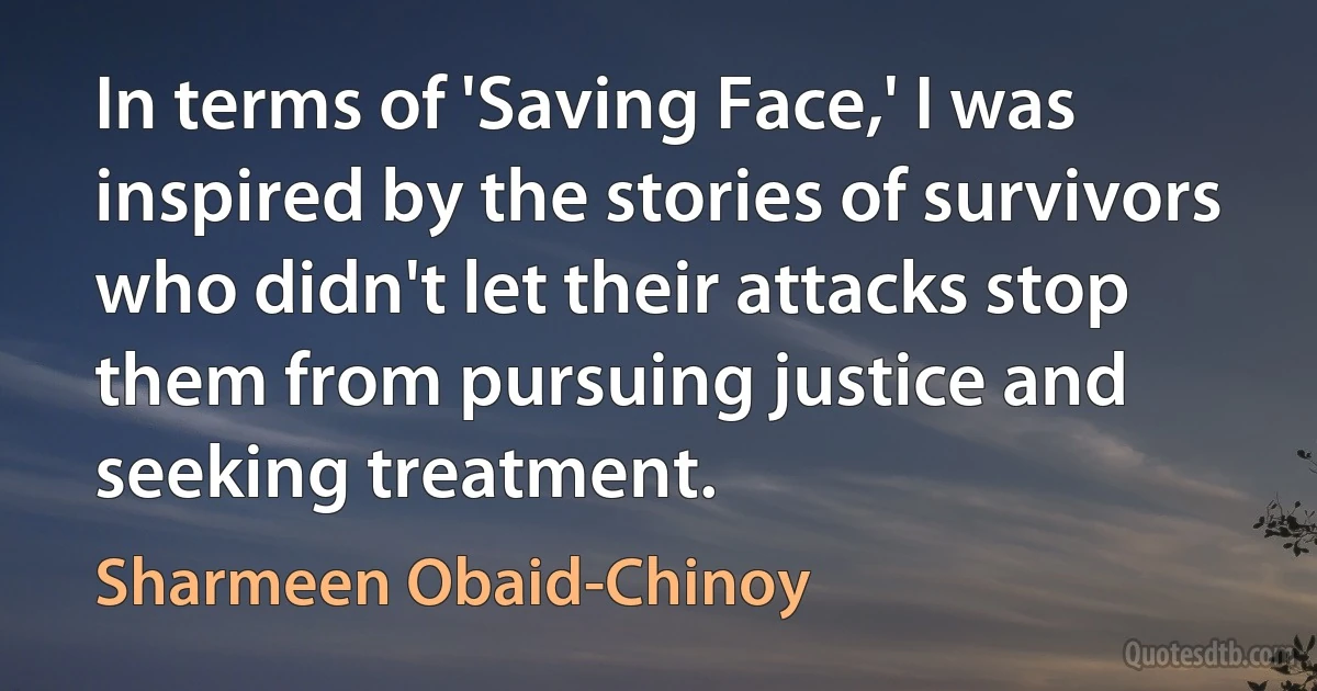 In terms of 'Saving Face,' I was inspired by the stories of survivors who didn't let their attacks stop them from pursuing justice and seeking treatment. (Sharmeen Obaid-Chinoy)