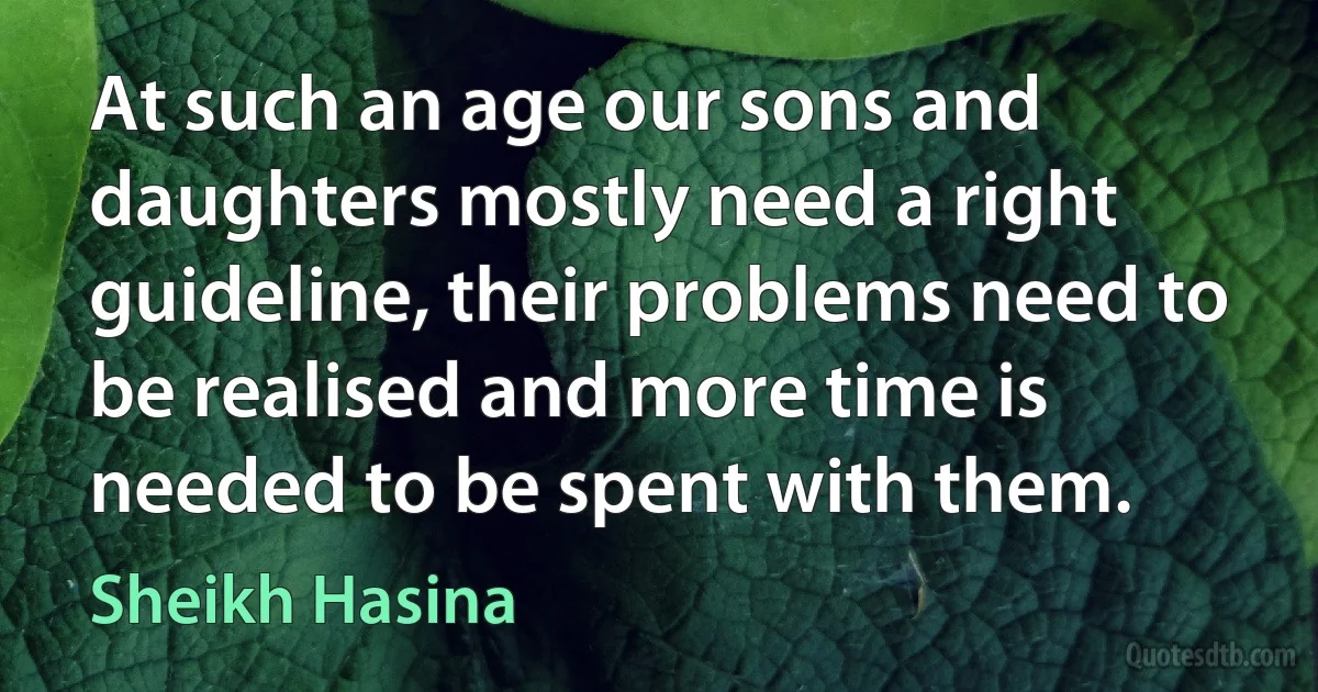 At such an age our sons and daughters mostly need a right guideline, their problems need to be realised and more time is needed to be spent with them. (Sheikh Hasina)