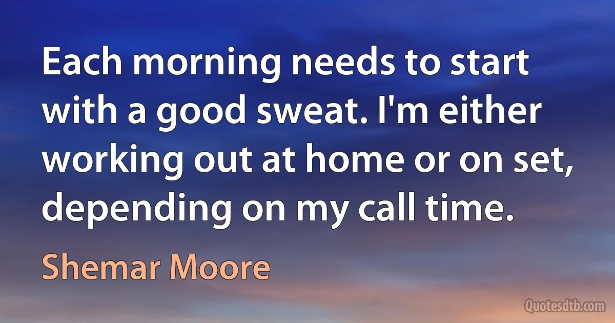 Each morning needs to start with a good sweat. I'm either working out at home or on set, depending on my call time. (Shemar Moore)