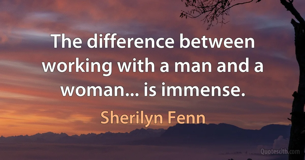 The difference between working with a man and a woman... is immense. (Sherilyn Fenn)