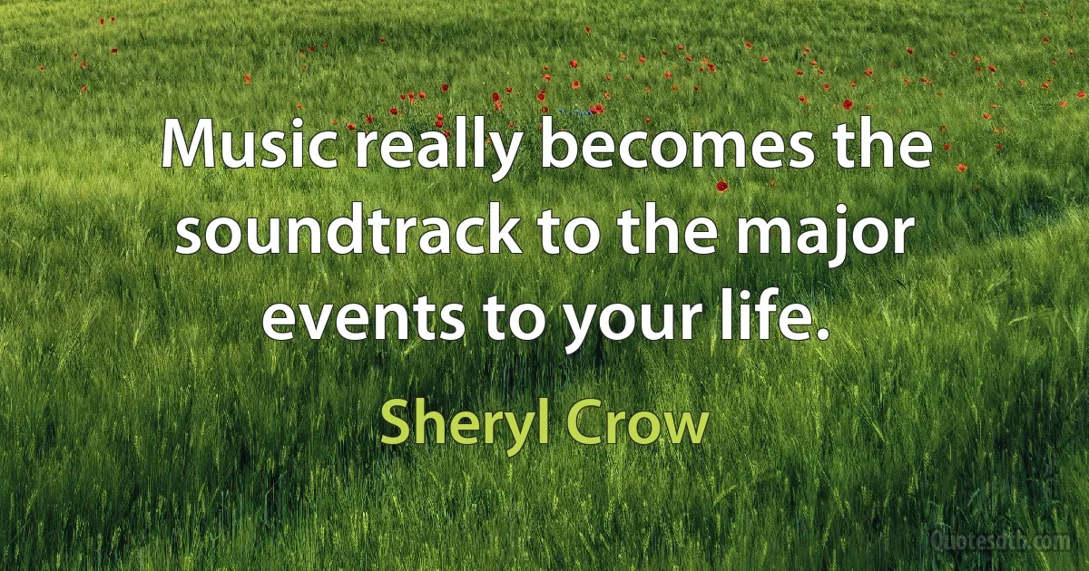 Music really becomes the soundtrack to the major events to your life. (Sheryl Crow)