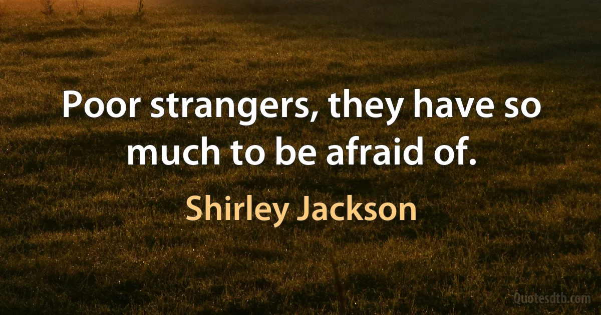 Poor strangers, they have so much to be afraid of. (Shirley Jackson)