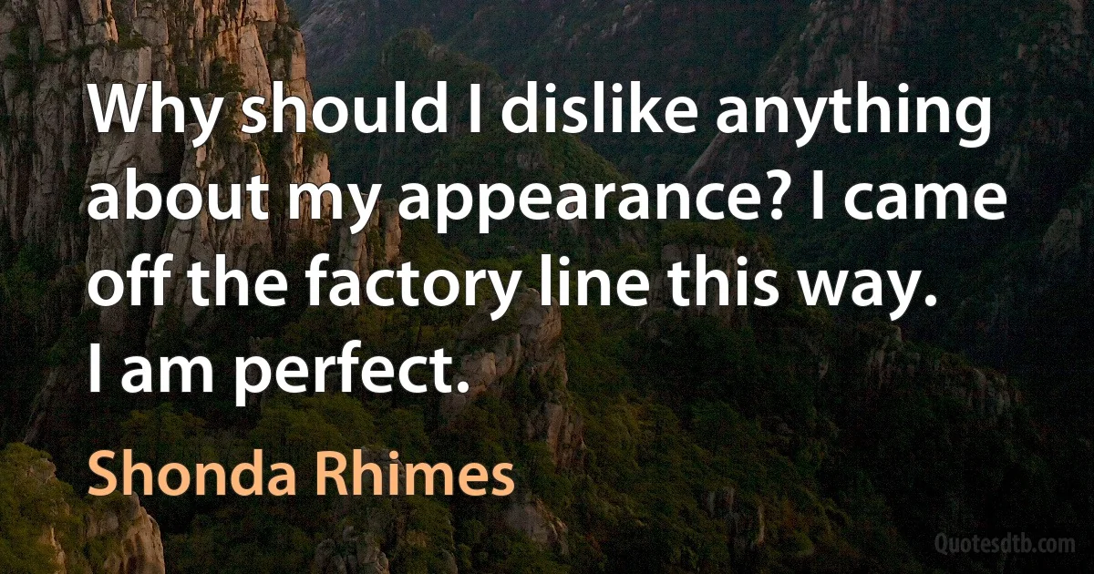 Why should I dislike anything about my appearance? I came off the factory line this way. I am perfect. (Shonda Rhimes)