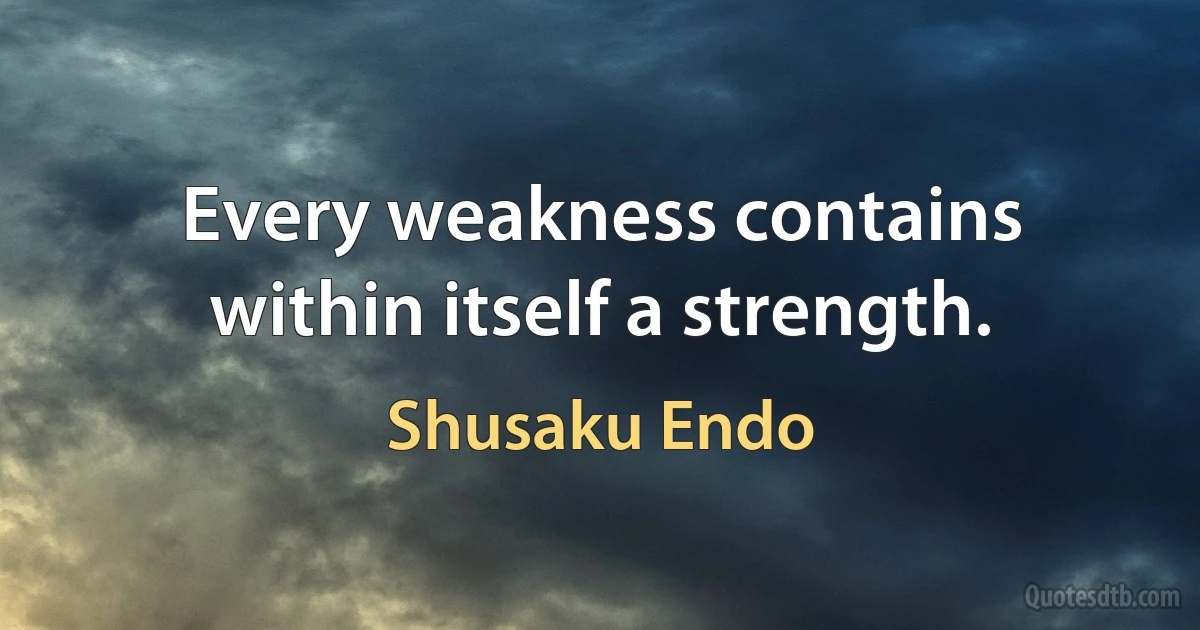 Every weakness contains within itself a strength. (Shusaku Endo)