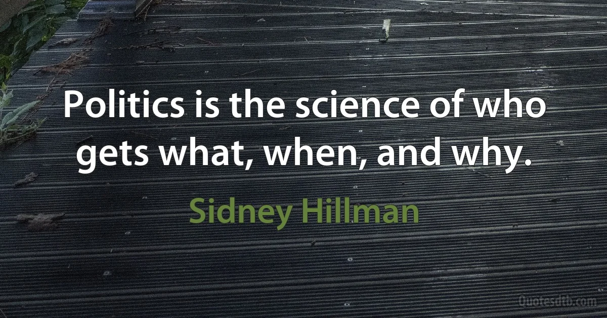 Politics is the science of who gets what, when, and why. (Sidney Hillman)