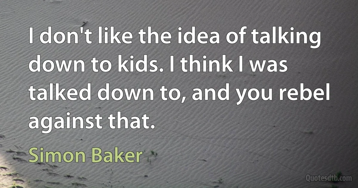 I don't like the idea of talking down to kids. I think I was talked down to, and you rebel against that. (Simon Baker)