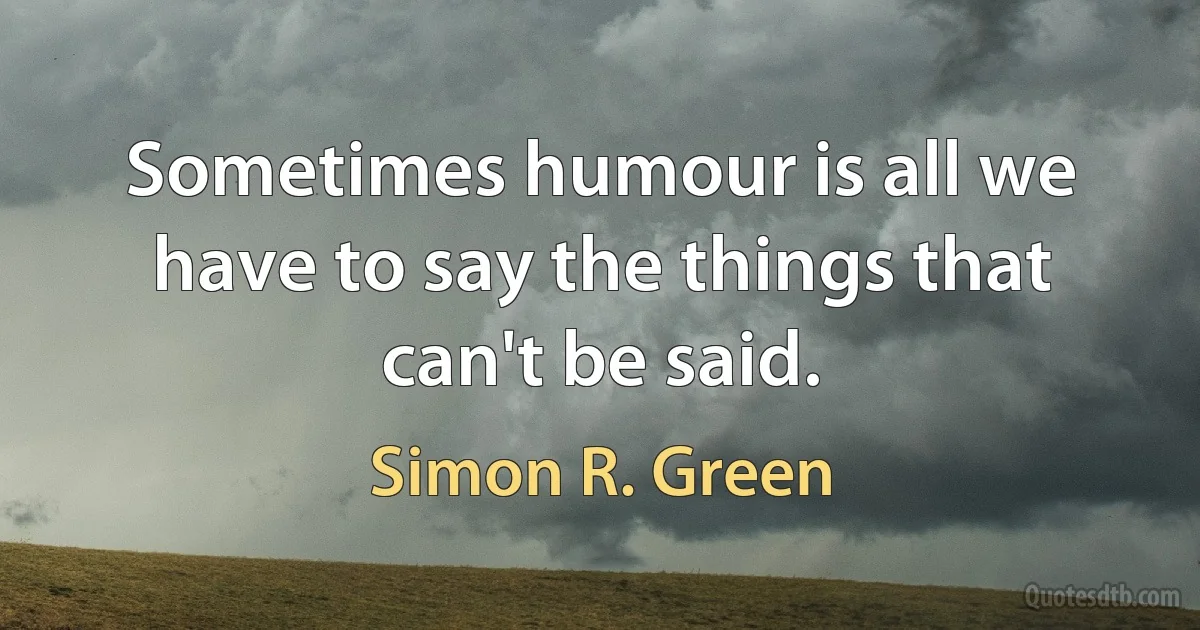 Sometimes humour is all we have to say the things that can't be said. (Simon R. Green)