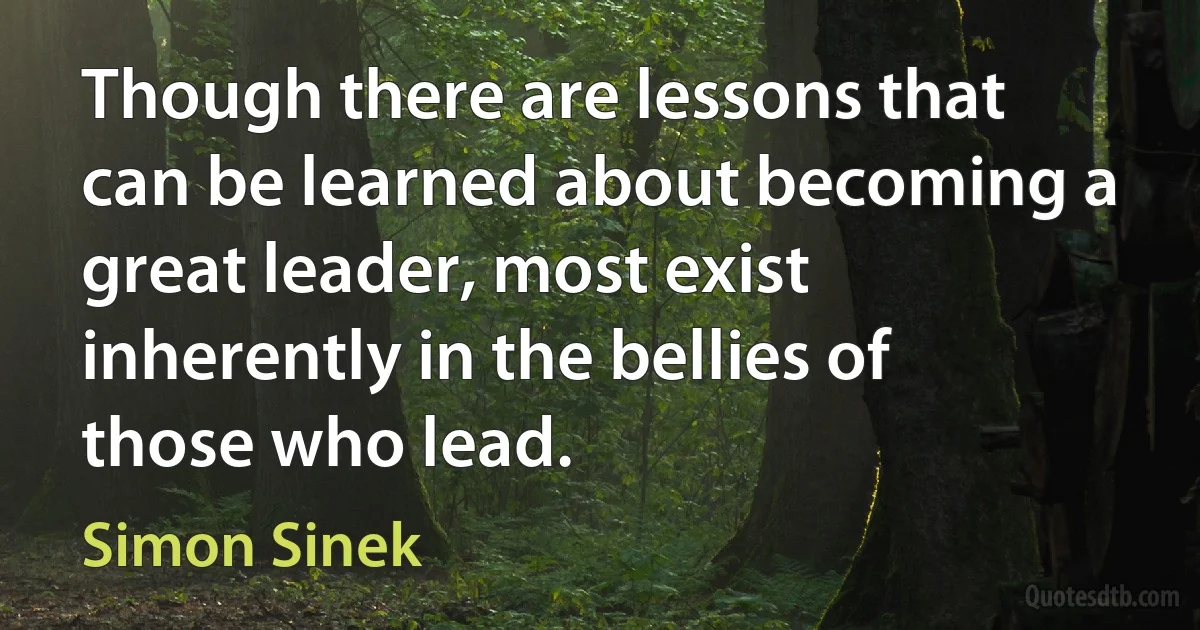 Though there are lessons that can be learned about becoming a great leader, most exist inherently in the bellies of those who lead. (Simon Sinek)