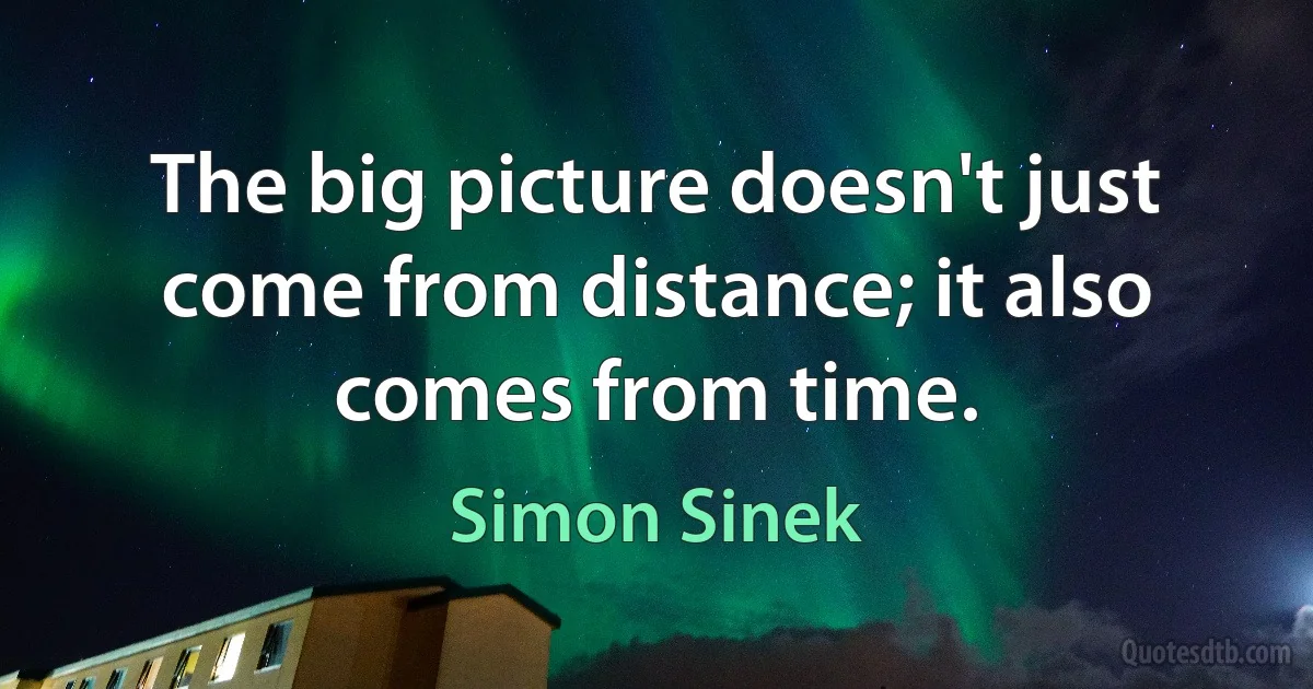 The big picture doesn't just come from distance; it also comes from time. (Simon Sinek)