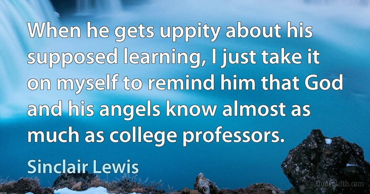 When he gets uppity about his supposed learning, I just take it on myself to remind him that God and his angels know almost as much as college professors. (Sinclair Lewis)