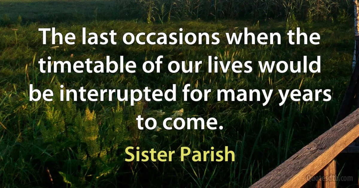 The last occasions when the timetable of our lives would be interrupted for many years to come. (Sister Parish)