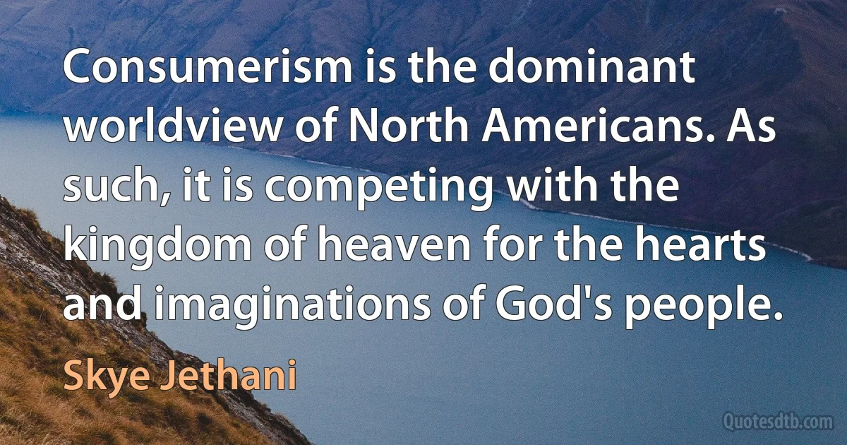 Consumerism is the dominant worldview of North Americans. As such, it is competing with the kingdom of heaven for the hearts and imaginations of God's people. (Skye Jethani)