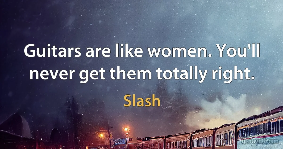 Guitars are like women. You'll never get them totally right. (Slash)