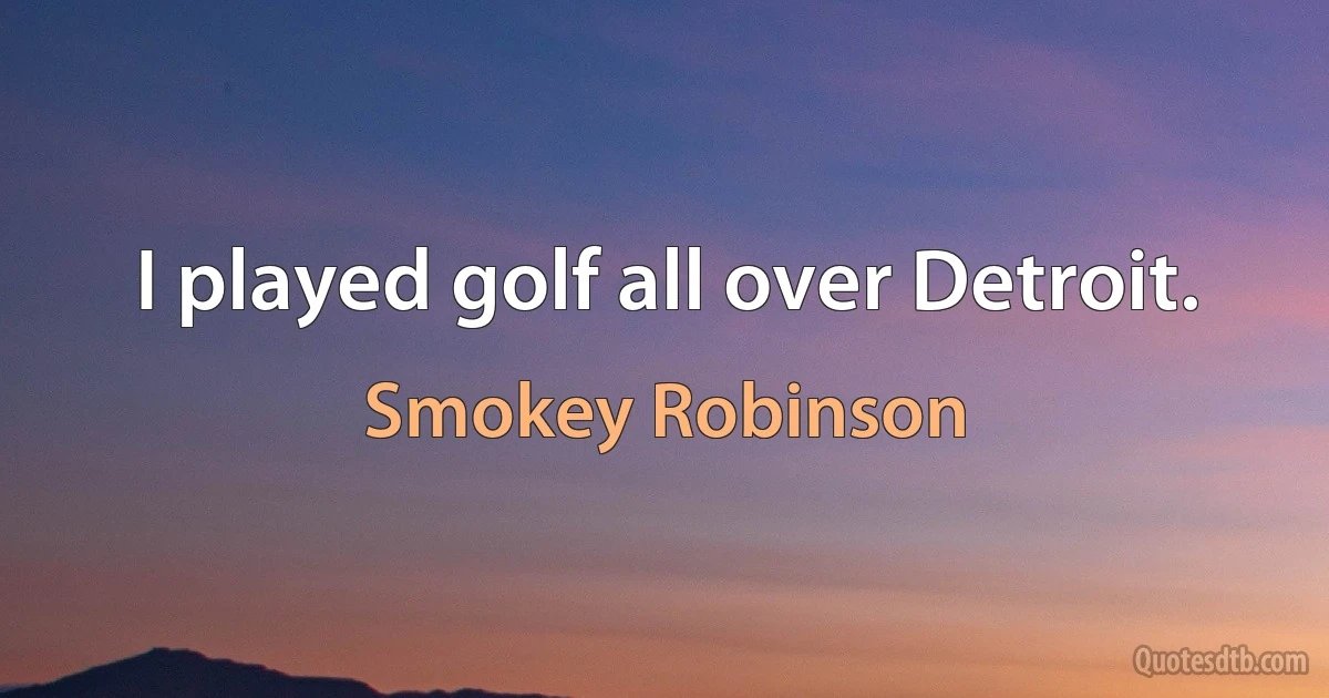 I played golf all over Detroit. (Smokey Robinson)