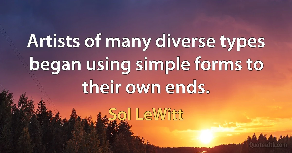 Artists of many diverse types began using simple forms to their own ends. (Sol LeWitt)