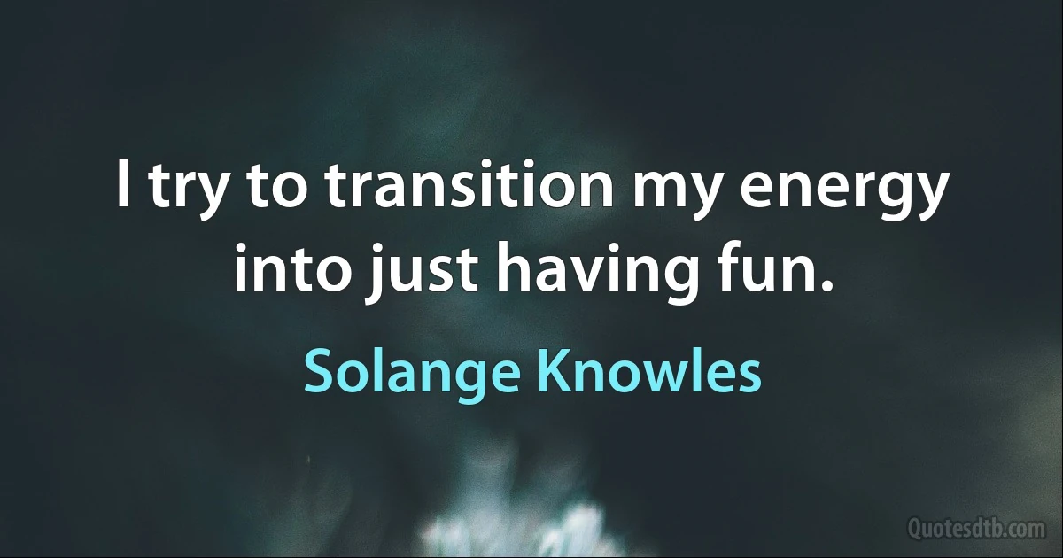 I try to transition my energy into just having fun. (Solange Knowles)