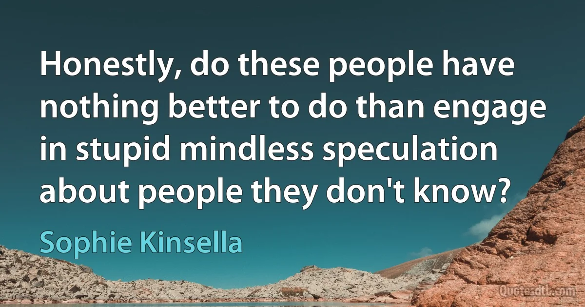 Honestly, do these people have nothing better to do than engage in stupid mindless speculation about people they don't know? (Sophie Kinsella)