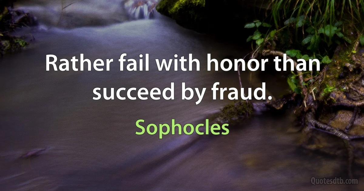 Rather fail with honor than succeed by fraud. (Sophocles)