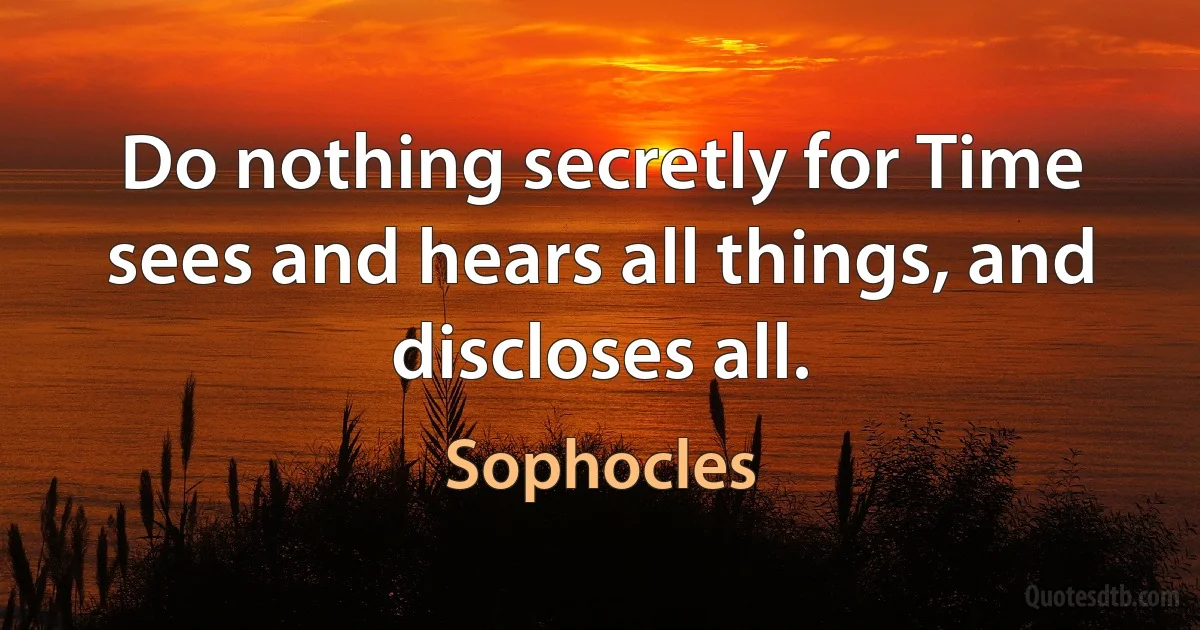 Do nothing secretly for Time sees and hears all things, and discloses all. (Sophocles)