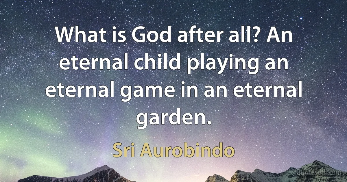 What is God after all? An eternal child playing an eternal game in an eternal garden. (Sri Aurobindo)