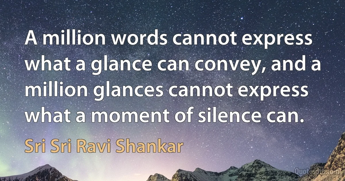 A million words cannot express what a glance can convey, and a million glances cannot express what a moment of silence can. (Sri Sri Ravi Shankar)