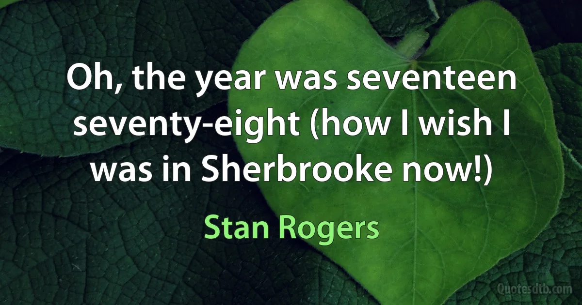 Oh, the year was seventeen seventy-eight (how I wish I was in Sherbrooke now!) (Stan Rogers)